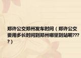 鄭許公交鄭州發(fā)車時(shí)間（鄭許公交要用多長(zhǎng)時(shí)間到鄭州哪里到站呢????）