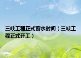 三峽工程正式蓄水時間（三峽工程正式開工）