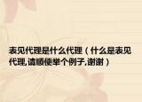 表見(jiàn)代理是什么代理（什么是表見(jiàn)代理,請(qǐng)順便舉個(gè)例子,謝謝）
