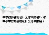 中學教師資格證什么時候報名?（考中小學教師資格證什么時候報名）