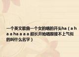 一個(gè)英文歌曲一個(gè)女的唱的開(kāi)頭ha（a ha a ha a a a 超長(zhǎng)開(kāi)始唱跟接不上氣似的叫什么名字）