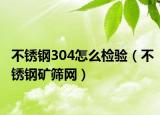 不銹鋼304怎么檢驗（不銹鋼礦篩網(wǎng)）