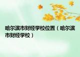 哈爾濱市財經(jīng)學校位置（哈爾濱市財經(jīng)學校）