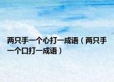 兩只手一個(gè)心打一成語(yǔ)（兩只手一個(gè)口打一成語(yǔ)）