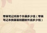 蘋(píng)果筆記本換個(gè)外屏多少錢（蘋(píng)果筆記本換屏幕和翻新外面多少錢）