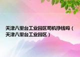 天津八里臺(tái)工業(yè)園區(qū)司機(jī)掙錢嗎（天津八里臺(tái)工業(yè)園區(qū)）