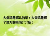 大盤雞是哪兒的菜（大盤雞是哪個(gè)地方的菜簡介介紹）