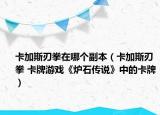 卡加斯刃拳在哪個(gè)副本（卡加斯刃拳 卡牌游戲《爐石傳說(shuō)》中的卡牌）