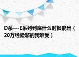 D系---E系列到底什么時候能出（20萬經(jīng)驗憋的我難受）