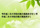 考外省二本大學的分數(shù)大概是多少分（考外省二本大學的分數(shù)大概是多少）