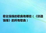 歌名情緣的歌曲有哪些（《創(chuàng)造情緣》的所有歌曲）