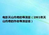 電影天山傳奇的導(dǎo)演是（1981年天山傳奇的作者導(dǎo)演是誰）