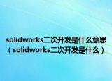 solidworks二次開(kāi)發(fā)是什么意思（solidworks二次開(kāi)發(fā)是什么）