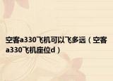 空客a330飛機(jī)可以飛多遠(yuǎn)（空客a330飛機(jī)座位d）