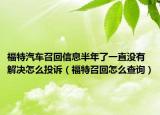 福特汽車召回信息半年了一直沒(méi)有解決怎么投訴（福特召回怎么查詢）