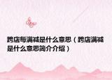 跨店每滿減是什么意思（跨店滿減是什么意思簡介介紹）