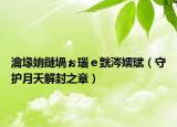 瀹堟姢鏈堝ぉ瑙ｅ皝涔嬬珷（守護(hù)月天解封之章）