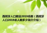 西班牙人口數(shù)量2019總數(shù)（西班牙人口2019總人數(shù)多少簡介介紹）