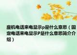 座機電話來電顯示p是什么意思（固定電話來電顯示P是什么意思簡介介紹）