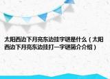太陽西邊下月亮東邊掛字謎是什么（太陽西邊下月亮東邊掛打一字謎簡介介紹）