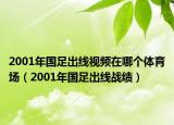 2001年國(guó)足出線視頻在哪個(gè)體育場(chǎng)（2001年國(guó)足出線戰(zhàn)績(jī)）