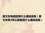謝文東電視劇用什么播放器看（謝文東第3季從那看用什么播放器看）