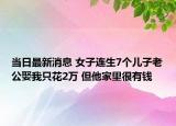 當(dāng)日最新消息 女子連生7個(gè)兒子老公娶我只花2萬 但他家里很有錢