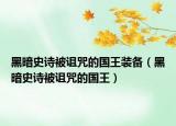 黑暗史詩被詛咒的國(guó)王裝備（黑暗史詩被詛咒的國(guó)王）