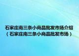 石家莊南三條小商品批發(fā)市場(chǎng)介紹（石家莊南三條小商品批發(fā)市場(chǎng)）