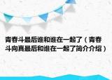 青春斗最后誰(shuí)和誰(shuí)在一起了（青春斗向真最后和誰(shuí)在一起了簡(jiǎn)介介紹）