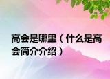 高會是哪里（什么是高會簡介介紹）