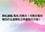 葬禮送碗,毛巾,巧克力（巧克力毛巾碗為什么是葬禮三件套簡介介紹）