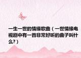 一生一世的情緣歌曲（一世情緣電視劇中有一首非常好聽的曲子叫什么?）