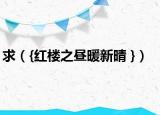 求（{紅樓之晝暖新晴 }）