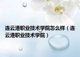 連云港職業(yè)技術(shù)學(xué)院怎么樣（連云港職業(yè)技術(shù)學(xué)院）