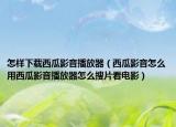 怎樣下載西瓜影音播放器（西瓜影音怎么用西瓜影音播放器怎么搜片看電影）