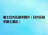 瑞士日內(nèi)瓦城市圖片（日內(nèi)瓦城市瑞士酒店）