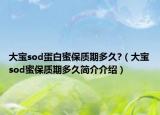 大寶sod蛋白蜜保質(zhì)期多久?（大寶sod蜜保質(zhì)期多久簡(jiǎn)介介紹）