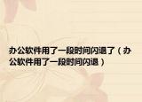 辦公軟件用了一段時(shí)間閃退了（辦公軟件用了一段時(shí)間閃退）
