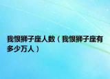 我恨獅子座人數(shù)（我恨獅子座有多少萬人）