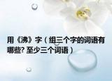 用《沸》字（組三個字的詞語有哪些? 至少三個詞語）