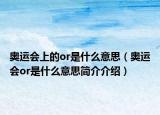 奧運(yùn)會(huì)上的or是什么意思（奧運(yùn)會(huì)or是什么意思簡介介紹）