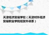 天津經(jīng)濟(jì)貿(mào)易學(xué)校（天津?qū)ν饨?jīng)濟(jì)貿(mào)易職業(yè)學(xué)院經(jīng)貿(mào)外語系）
