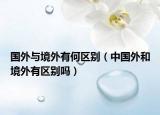 國外與境外有何區(qū)別（中國外和境外有區(qū)別嗎）