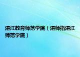 湛江教育師范學(xué)院（湛師指湛江師范學(xué)院）