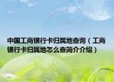 中國工商銀行卡歸屬地查詢（工商銀行卡歸屬地怎么查簡介介紹）
