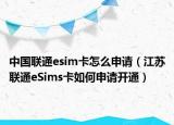 中國(guó)聯(lián)通esim卡怎么申請(qǐng)（江蘇聯(lián)通eSims卡如何申請(qǐng)開通）