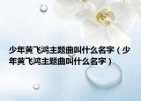 少年黃飛鴻主題曲叫什么名字（少年黃飛鴻主題曲叫什么名字）