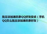 批量添加通訊錄QQ好友安卓（手機(jī)QQ怎么批量添加通訊錄好友）