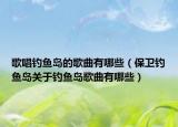 歌唱釣魚島的歌曲有哪些（保衛(wèi)釣魚島關于釣魚島歌曲有哪些）